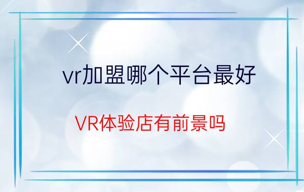 vr加盟哪个平台最好 VR体验店有前景吗？